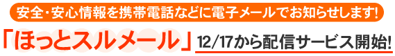 安全・安心情報を携帯電話などに電子メールでお知らせします！「ほっとスルメール」 １２／１７から配信サービス開始！